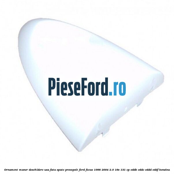 Ornament maner deschidere usa fata/spate, prevopsit Ford Focus 1998-2004 2.0 16V 131 cp EDDB, EDDC, EDDD, EDDF benzina