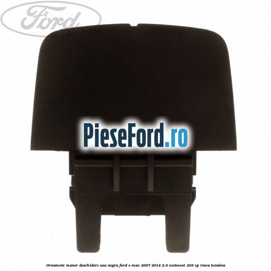 Ornament maner deschidere usa, negru Ford S-Max 2007-2014 2.0 EcoBoost 203 cp Ornament maner deschidere usa, negru Ford S-Max 2007-2014 2.0 EcoBoost 203 cp TNWA benzina