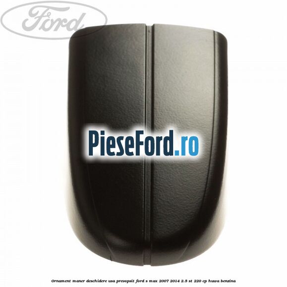 Ornament maner deschidere usa, prevopsit Ford S-Max 2007-2014 2.5 ST 220 cp Ornament maner deschidere usa, prevopsit Ford S-Max 2007-2014 2.5 ST 220 cp HUWA benzina