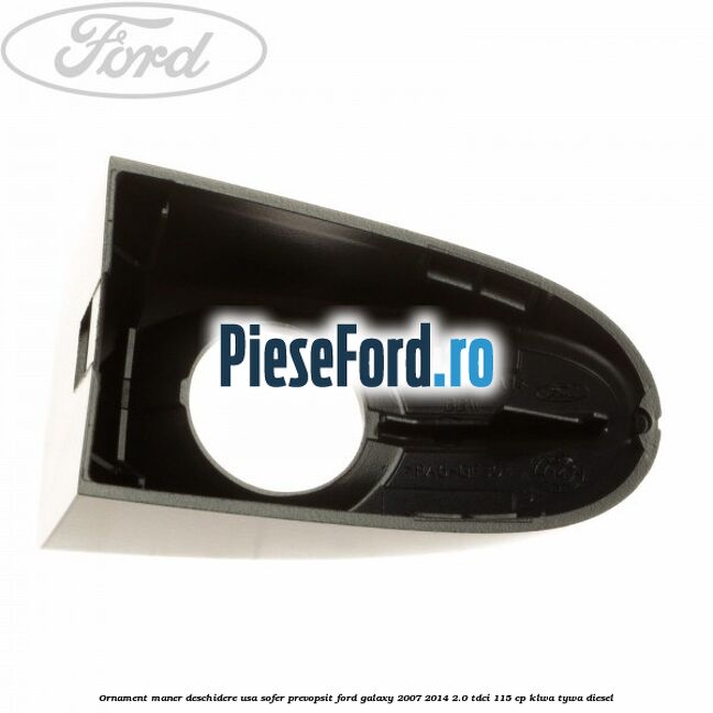 Ornament maner deschidere usa sofer, prevopsit Ford Galaxy 2007-2014 2.0 TDCi 115 cp KLWA, TYWA diesel