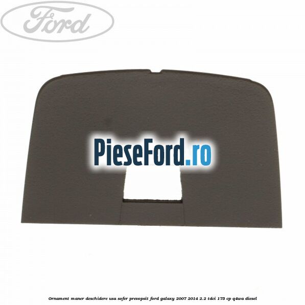 Ornament maner deschidere usa sofer, prevopsit Ford Galaxy 2007-2014 2.2 TDCi 175 cp Q4WA diesel