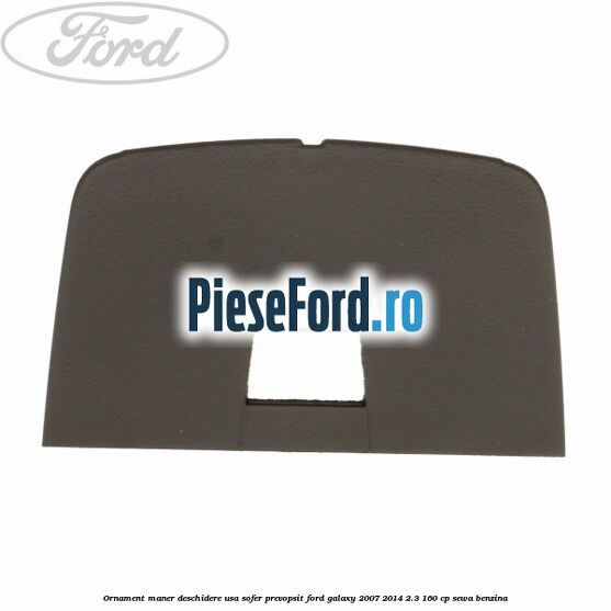 Ornament maner deschidere usa sofer, prevopsit Ford Galaxy 2007-2014 2.3 160 cp Ornament maner deschidere usa sofer, prevopsit Ford Galaxy 2007-2014 2.3 160 cp SEWA benzina