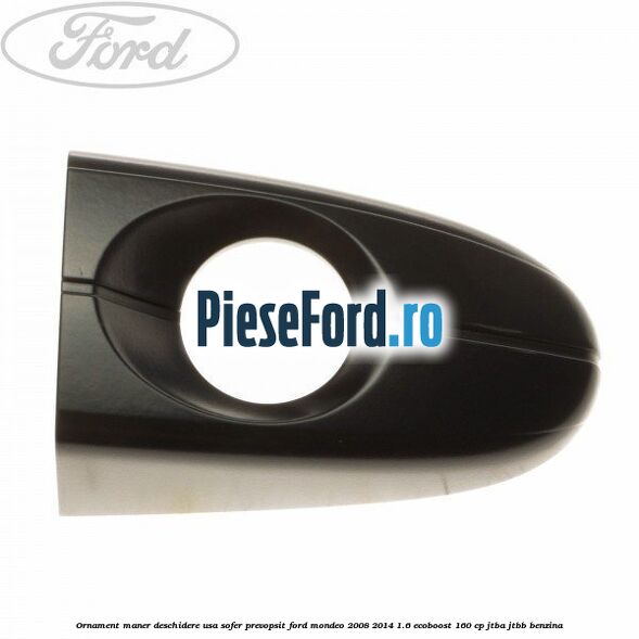 Ornament maner deschidere usa sofer, prevopsit Ford Mondeo 2008-2014 1.6 EcoBoost 160 cp JTBA, JTBB benzina