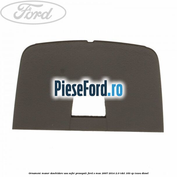 Ornament maner deschidere usa sofer, prevopsit Ford S-Max 2007-2014 2.0 TDCi 163 cp Ornament maner deschidere usa sofer, prevopsit Ford S-Max 2007-2014 2.0 TDCi 163 cp TXWA diesel