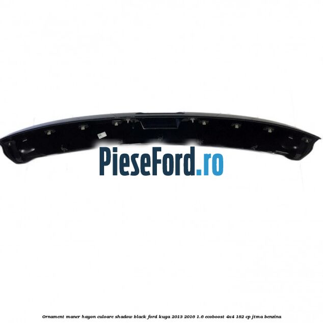 Ornament maner hayon culoare shadow black Ford Kuga 2013-2016 1.6 EcoBoost 4x4 182 cp JTMA benzina