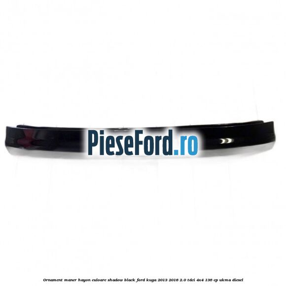 Ornament maner hayon culoare shadow black Ford Kuga 2013-2016 2.0 TDCi 4x4 136 cp Ornament maner hayon culoare shadow black Ford Kuga 2013-2016 2.0 TDCi 4x4 136 cp UKMA diesel