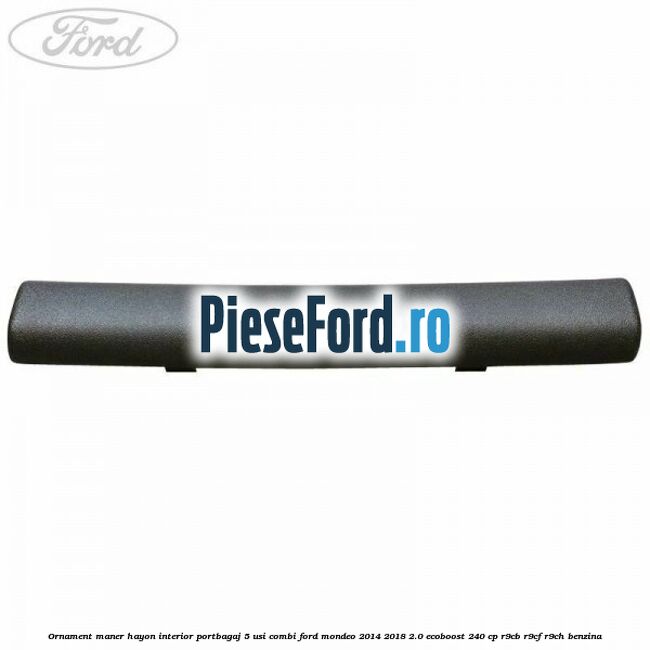 Ornament maner hayon interior portbagaj 5 usi combi Ford Mondeo 2014-2018 2.0 EcoBoost 240 cp Ornament maner hayon interior portbagaj 5 usi combi Ford Mondeo 2014-2018 2.0 EcoBoost 240 cp R9CB, R9CF, R9CH benzina