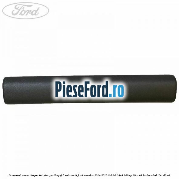 Ornament maner hayon interior portbagaj 5 usi combi Ford Mondeo 2014-2018 2.0 TDCi 4x4 180 cp Ornament maner hayon interior portbagaj 5 usi combi Ford Mondeo 2014-2018 2.0 TDCi 4x4 180 cp T8CA, T8CB, T8CC, T8CD, T8CL diesel