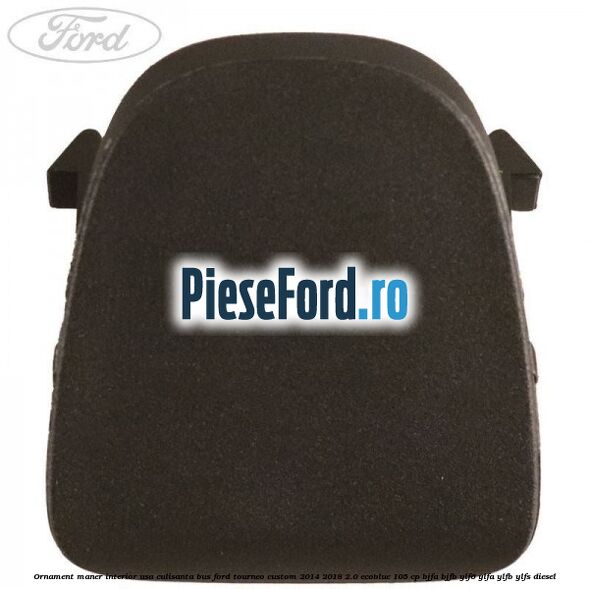 Ornament maner interior usa culisanta BUS Ford Tourneo Custom 2014-2018 2.0 EcoBlue 105 cp Ornament maner interior usa culisanta BUS Ford Tourneo Custom 2014-2018 2.0 EcoBlue 105 cp BJFA, BJFB, YLF6, YLFA, YLFB, YLFS diesel
