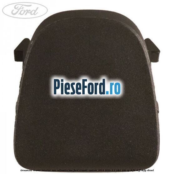 Ornament maner interior usa culisanta BUS Ford Transit Custom 2014-2018 2.2 TDCi 100 cp DRF4, DRFF, DRFG diesel