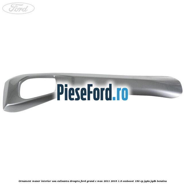 Ornament maner interior usa culisanta dreapta Ford Grand C-Max 2011-2015 1.6 EcoBoost 150 cp JQDA, JQDB benzina