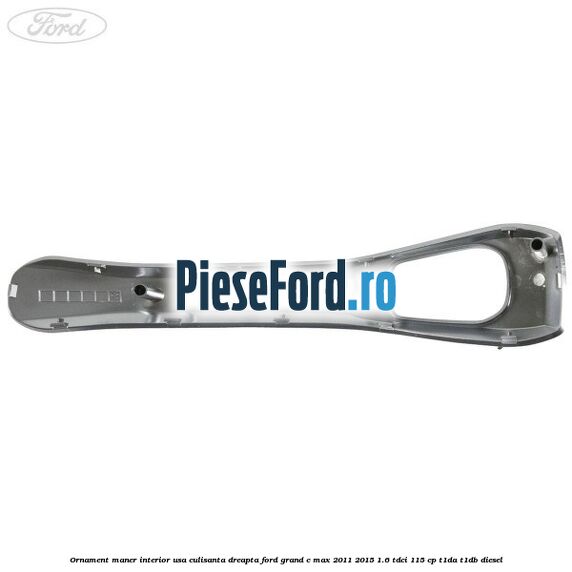 Ornament maner interior usa culisanta dreapta Ford Grand C-Max 2011-2015 1.6 TDCi 115 cp T1DA, T1DB diesel
