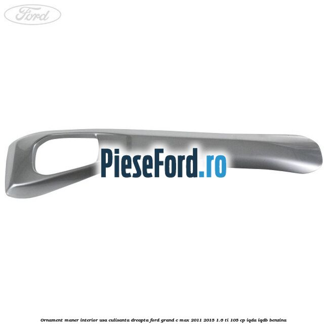 Ornament maner interior usa culisanta dreapta Ford Grand C-Max 2011-2015 1.6 Ti 105 cp IQDA, IQDB benzina