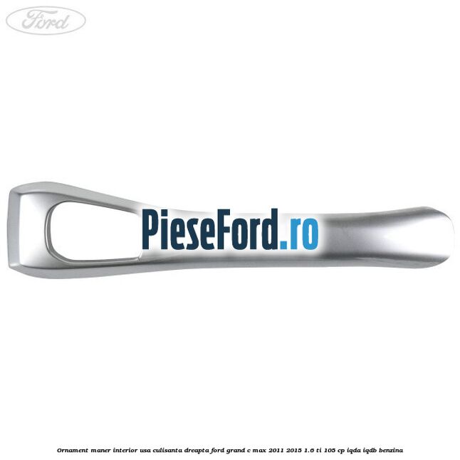 Ornament maner interior usa culisanta dreapta Ford Grand C-Max 2011-2015 1.6 Ti 105 cp IQDA, IQDB benzina