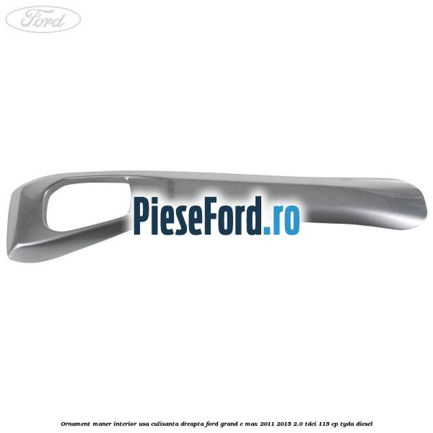 Ornament maner interior usa culisanta dreapta Ford Grand C-Max 2011-2015 2.0 TDCi 115 cp TYDA diesel