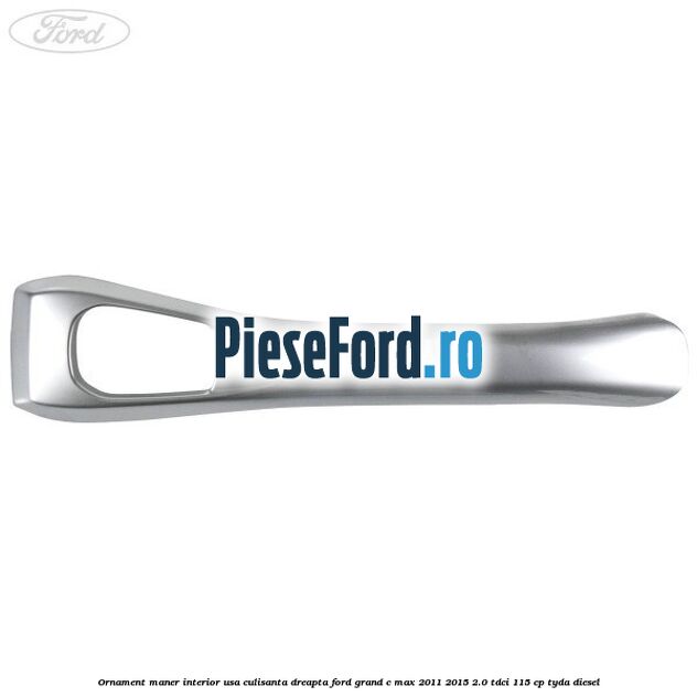 Ornament maner interior usa culisanta dreapta Ford Grand C-Max 2011-2015 2.0 TDCi 115 cp TYDA diesel