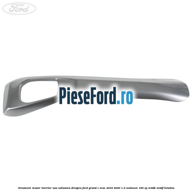 Ornament maner interior usa culisanta dreapta Ford Grand C-Max 2016-2020 1.5 EcoBoost 150 cp M8DB, M8DF benzina