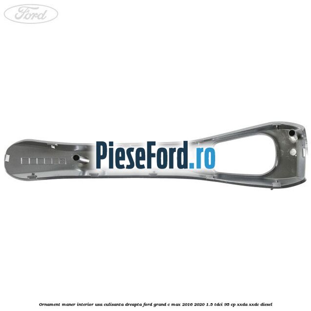 Ornament maner interior usa culisanta dreapta Ford Grand C-Max 2016-2020 1.5 TDCi 95 cp XXDA, XXDC diesel