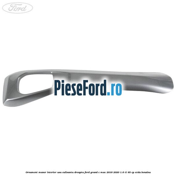Ornament maner interior usa culisanta dreapta Ford Grand C-Max 2016-2020 1.6 Ti 85 cp XTDA benzina