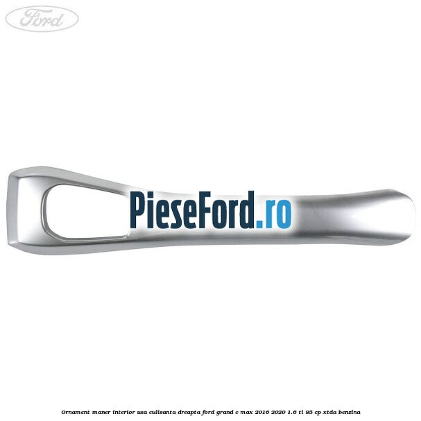 Ornament maner interior usa culisanta dreapta Ford Grand C-Max 2016-2020 1.6 Ti 85 cp XTDA benzina