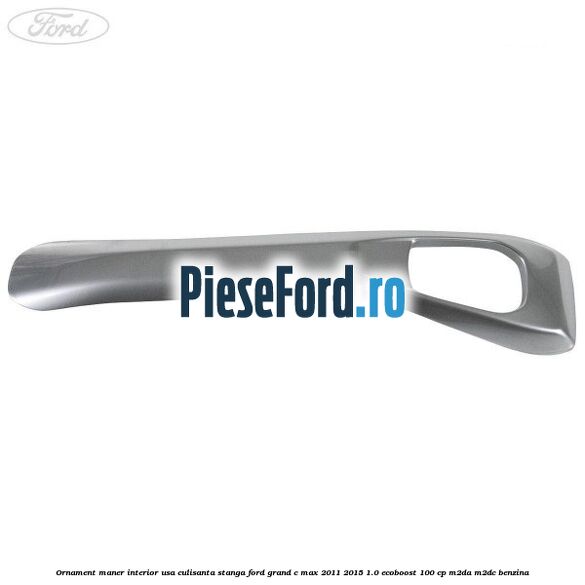 Ornament maner interior usa culisanta stanga Ford Grand C-Max 2011-2015 1.0 EcoBoost 100 cp Ornament maner interior usa culisanta stanga Ford Grand C-Max 2011-2015 1.0 EcoBoost 100 cp M2DA, M2DC benzina