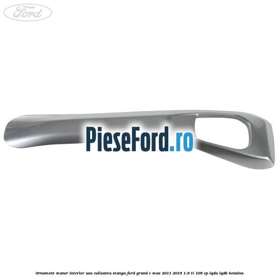 Ornament maner interior usa culisanta stanga Ford Grand C-Max 2011-2015 1.6 Ti 105 cp IQDA, IQDB benzina