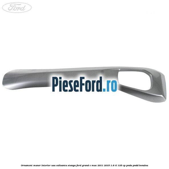Ornament maner interior usa culisanta stanga Ford Grand C-Max 2011-2015 1.6 Ti 125 cp PNDA, PNDD benzina