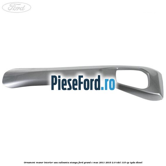 Ornament maner interior usa culisanta stanga Ford Grand C-Max 2011-2015 2.0 TDCi 115 cp TYDA diesel