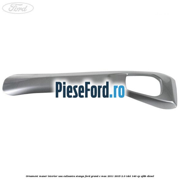 Ornament maner interior usa culisanta stanga Ford Grand C-Max 2011-2015 2.0 TDCi 140 cp UFDB diesel