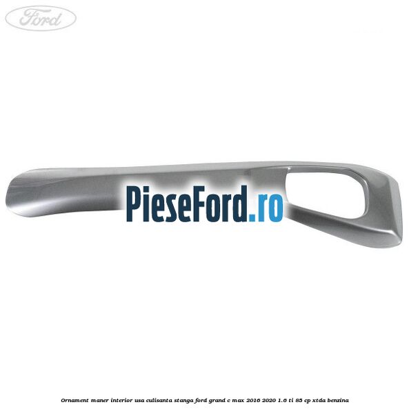 Ornament maner interior usa culisanta stanga Ford Grand C-Max 2016-2020 1.6 Ti 85 cp XTDA benzina
