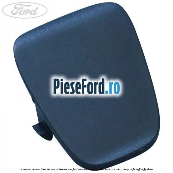 Ornament maner interior usa culisanta VAN Ford Tourneo Custom 2014-2018 2.2 TDCi 100 cp DRF4, DRFF, DRFG diesel