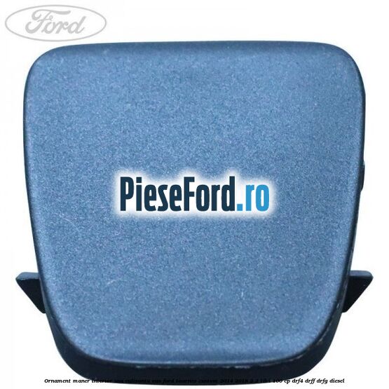 Ornament maner interior usa culisanta VAN Ford Tourneo Custom 2014-2018 2.2 TDCi 100 cp Ornament maner interior usa culisanta VAN Ford Tourneo Custom 2014-2018 2.2 TDCi 100 cp DRF4, DRFF, DRFG diesel