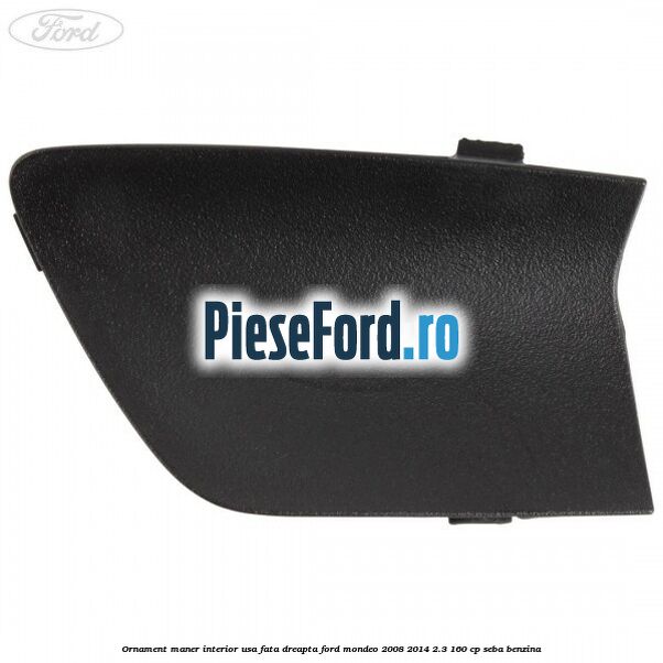 Ornament maner interior usa fata dreapta Ford Mondeo 2008-2014 2.3 160 cp Ornament maner interior usa fata dreapta Ford Mondeo 2008-2014 2.3 160 cp SEBA benzina