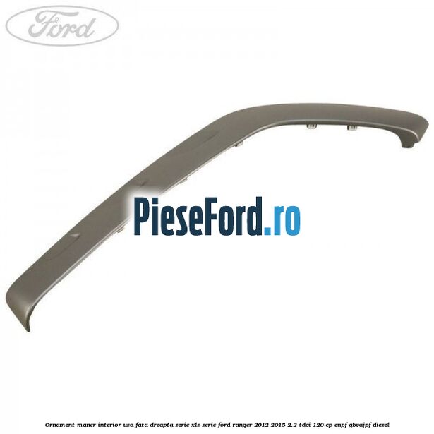 Ornament maner interior usa fata dreapta serie XLS serie Ford Ranger 2012-2015 2.2 TDCi 120 cp ENPF, GBVAJPF diesel