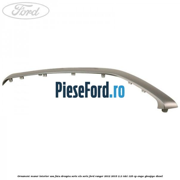 Ornament maner interior usa fata dreapta serie XLS serie Ford Ranger 2012-2015 2.2 TDCi 125 cp ENQW, GBVAJQW diesel