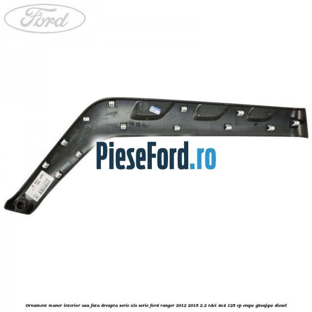 Ornament maner interior usa fata dreapta serie XLS serie Ford Ranger 2012-2015 2.2 TDCi 4x4 125 cp Ornament maner interior usa fata dreapta serie XLS serie Ford Ranger 2012-2015 2.2 TDCi 4x4 125 cp ENQW, GBVAJQW diesel