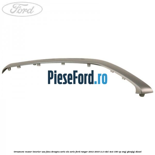 Ornament maner interior usa fata dreapta serie XLS serie Ford Ranger 2012-2015 2.2 TDCi 4x4 150 cp ENQJ, GBVAJQJ diesel