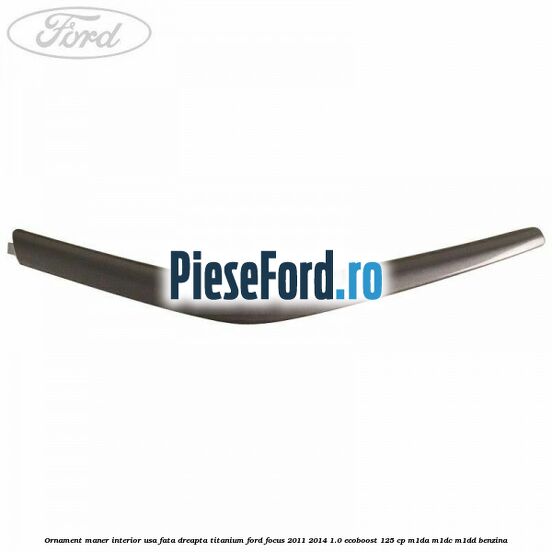 Ornament maner interior usa fata dreapta Titanium Ford Focus 2011-2014 1.0 EcoBoost 125 cp M1DA, M1DC, M1DD benzina