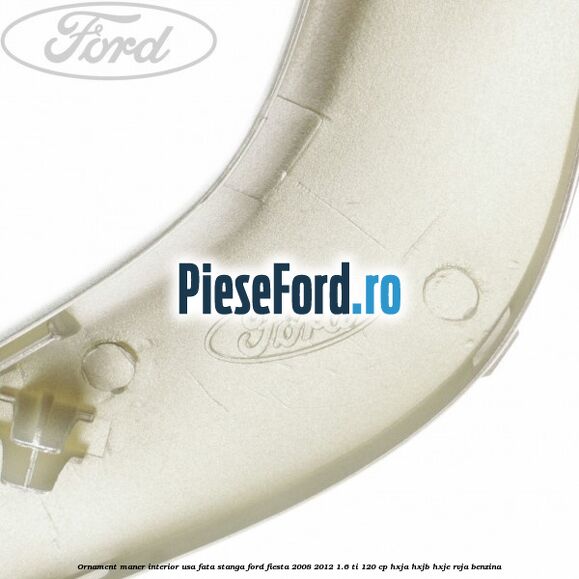 Ornament maner interior usa fata stanga Ford Fiesta 2008-2012 1.6 Ti 120 cp HXJA, HXJB, HXJE, RVJA benzina