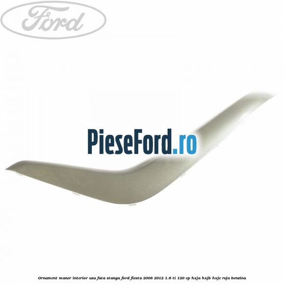 Ornament maner interior usa fata stanga Ford Fiesta 2008-2012 1.6 Ti 120 cp HXJA, HXJB, HXJE, RVJA benzina