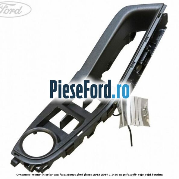 Ornament maner interior usa fata stanga Ford Fiesta 2013-2017 1.0 80 cp Ornament maner interior usa fata stanga Ford Fiesta 2013-2017 1.0 80 cp P4JA, P4JB, P4JC, P4JD benzina