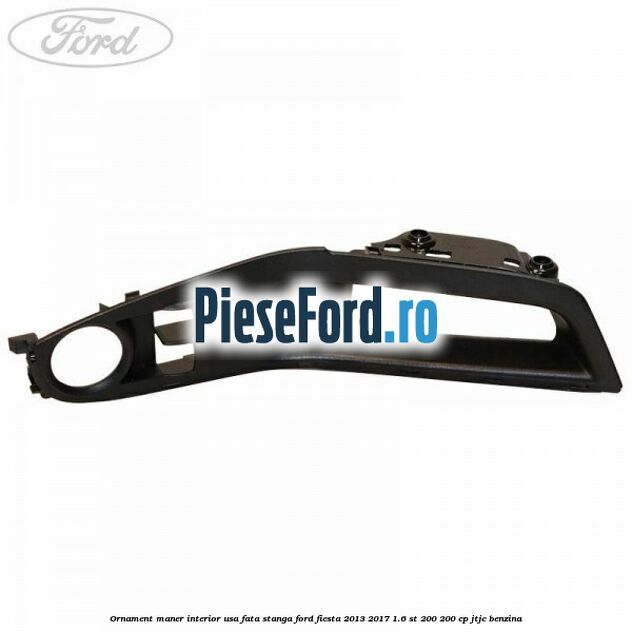 Ornament maner interior usa fata stanga Ford Fiesta 2013-2017 1.6 ST 200 200 cp JTJC benzina