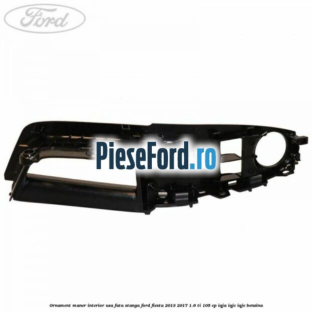 Ornament maner interior usa fata stanga Ford Fiesta 2013-2017 1.6 Ti 105 cp IQJA, IQJC, IQJE benzina