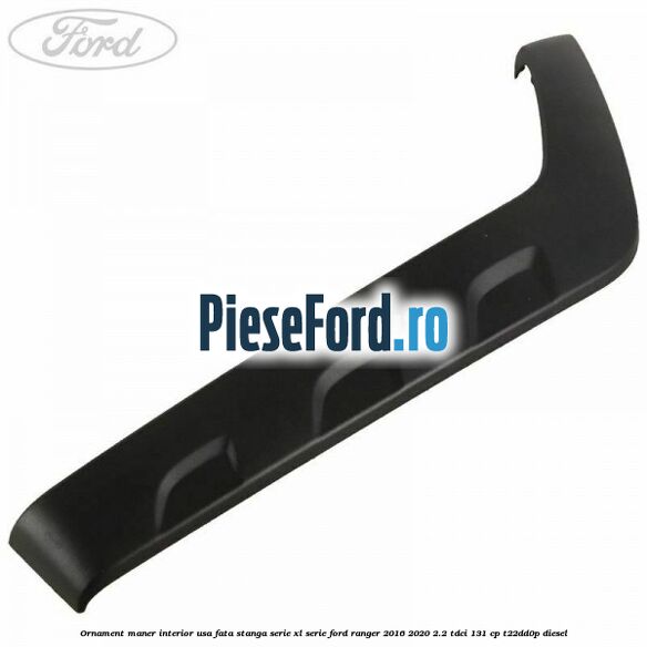 Ornament maner interior usa fata stanga serie XL serie Ford Ranger 2016-2020 2.2 TDCi 131 cp T22DD0P diesel