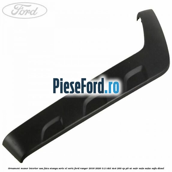 Ornament maner interior usa fata stanga serie XL serie Ford Ranger 2016-2020 3.2 TDCi 4x4 200 cp P5-AT, SA2R, SA2S, SA2W, SAFA diesel