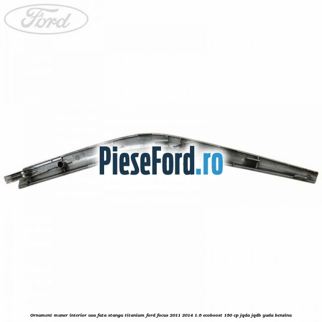 Ornament maner interior usa fata stanga Titanium Ford Focus 2011-2014 1.6 EcoBoost 150 cp JQDA, JQDB, YUDA benzina