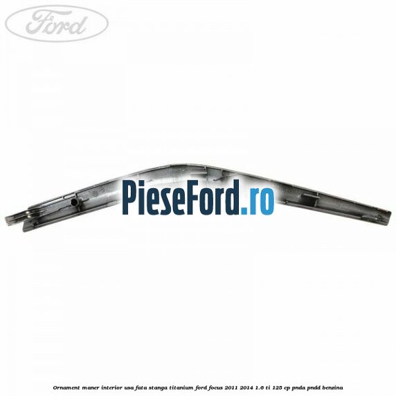 Ornament maner interior usa fata stanga Titanium Ford Focus 2011-2014 1.6 Ti 125 cp PNDA, PNDD benzina
