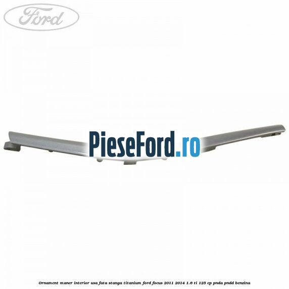Ornament maner interior usa fata stanga Titanium Ford Focus 2011-2014 1.6 Ti 125 cp PNDA, PNDD benzina