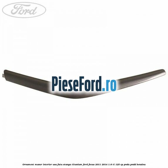 Ornament maner interior usa fata stanga Titanium Ford Focus 2011-2014 1.6 Ti 125 cp PNDA, PNDD benzina