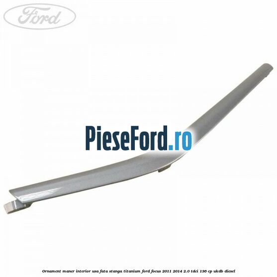 Ornament maner interior usa fata stanga Titanium Ford Focus 2011-2014 2.0 TDCi 136 cp UKDB diesel